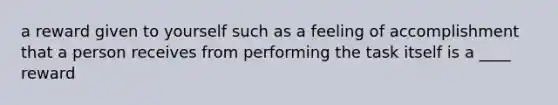 a reward given to yourself such as a feeling of accomplishment that a person receives from performing the task itself is a ____ reward