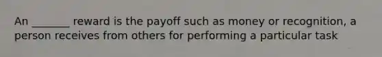 An _______ reward is the payoff such as money or recognition, a person receives from others for performing a particular task