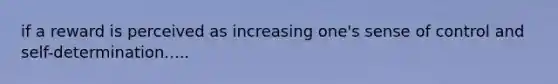 if a reward is perceived as increasing one's sense of control and self-determination.....