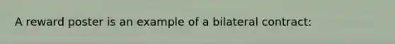 A reward poster is an example of a bilateral contract: