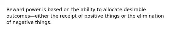 Reward power is based on the ability to allocate desirable outcomes—either the receipt of positive things or the elimination of negative things.