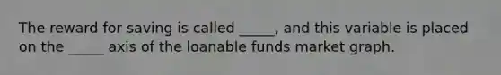 The reward for saving is called _____, and this variable is placed on the _____ axis of the loanable funds market graph.