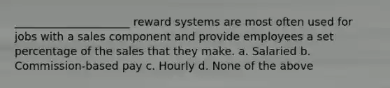 _____________________ reward systems are most often used for jobs with a sales component and provide employees a set percentage of the sales that they make. a. Salaried b. Commission-based pay c. Hourly d. None of the above