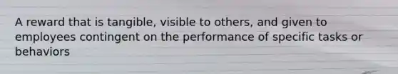 A reward that is tangible, visible to others, and given to employees contingent on the performance of specific tasks or behaviors