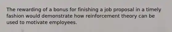 The rewarding of a bonus for finishing a job proposal in a timely fashion would demonstrate how reinforcement theory can be used to motivate employees.