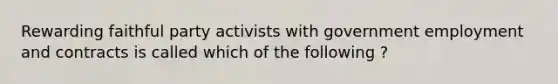 Rewarding faithful party activists with government employment and contracts is called which of the following ?