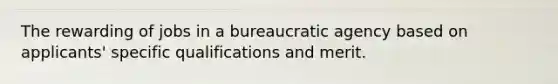 The rewarding of jobs in a bureaucratic agency based on applicants' specific qualifications and merit.