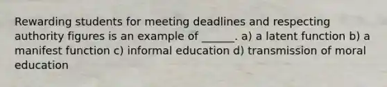 Rewarding students for meeting deadlines and respecting authority figures is an example of ______. a) a latent function b) a manifest function c) informal education d) transmission of moral education