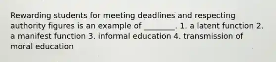 Rewarding students for meeting deadlines and respecting authority figures is an example of ________. 1. a latent function 2. a manifest function 3. informal education 4. transmission of moral education