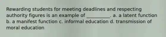 Rewarding students for meeting deadlines and respecting authority figures is an example of __________. a. a latent function b. a manifest function c. informal education d. transmission of moral education