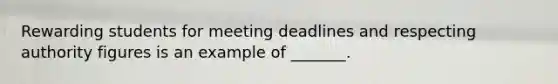 Rewarding students for meeting deadlines and respecting authority figures is an example of _______.