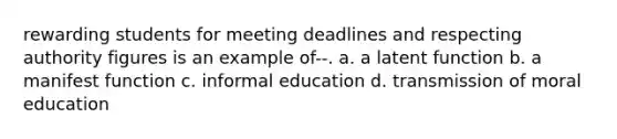 rewarding students for meeting deadlines and respecting authority figures is an example of--. a. a latent function b. a manifest function c. informal education d. transmission of moral education