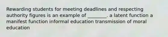 Rewarding students for meeting deadlines and respecting authority figures is an example of ________. a latent function a manifest function informal education transmission of moral education