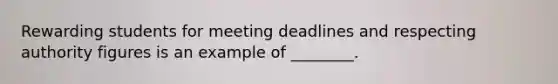 Rewarding students for meeting deadlines and respecting authority figures is an example of ________.