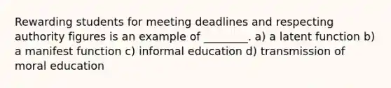 Rewarding students for meeting deadlines and respecting authority figures is an example of ________. a) a latent function b) a manifest function c) informal education d) transmission of moral education