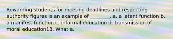 Rewarding students for meeting deadlines and respecting authority figures is an example of ________. a. a latent function b. a manifest function c. informal education d. transmission of moral education13. What a.