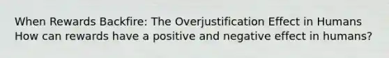 When Rewards Backfire: The Overjustification Effect in Humans How can rewards have a positive and negative effect in humans?