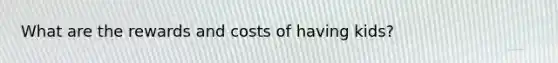 What are the rewards and costs of having kids?