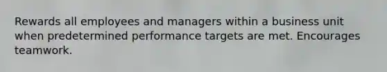 Rewards all employees and managers within a business unit when predetermined performance targets are met. Encourages teamwork.