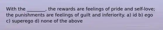 With the ________, the rewards are feelings of pride and self-love; the punishments are feelings of guilt and inferiority. a) id b) ego c) superego d) none of the above