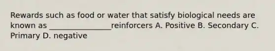 Rewards such as food or water that satisfy biological needs are known as ________________reinforcers A. Positive B. Secondary C. Primary D. negative