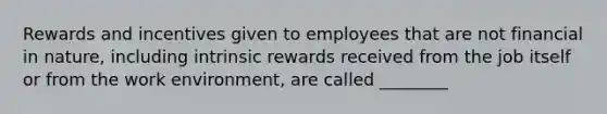 Rewards and incentives given to employees that are not financial in nature, including intrinsic rewards received from the job itself or from the work environment, are called ________