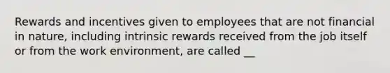 Rewards and incentives given to employees that are not financial in nature, including intrinsic rewards received from the job itself or from the work environment, are called __