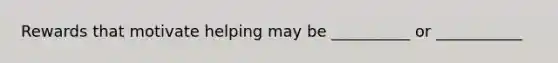 Rewards that motivate helping may be __________ or ___________