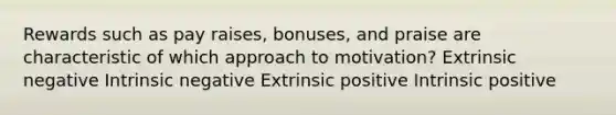 Rewards such as pay raises, bonuses, and praise are characteristic of which approach to motivation? Extrinsic negative Intrinsic negative Extrinsic positive Intrinsic positive