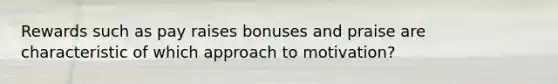 Rewards such as pay raises bonuses and praise are characteristic of which approach to motivation?