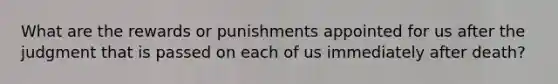 What are the rewards or punishments appointed for us after the judgment that is passed on each of us immediately after death?