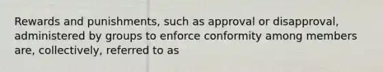 Rewards and punishments, such as approval or disapproval, administered by groups to enforce conformity among members are, collectively, referred to as