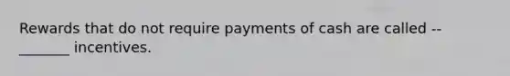 Rewards that do not require payments of cash are called --_______ incentives.