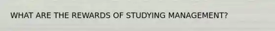 WHAT ARE THE REWARDS OF STUDYING MANAGEMENT?