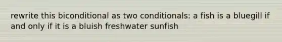 rewrite this biconditional as two conditionals: a fish is a bluegill if and only if it is a bluish freshwater sunfish