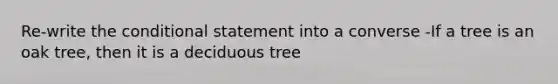 Re-write the conditional statement into a converse -If a tree is an oak tree, then it is a deciduous tree