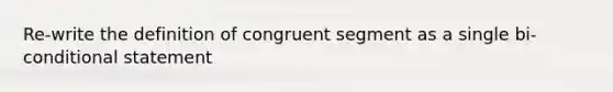 Re-write the definition of congruent segment as a single bi-conditional statement