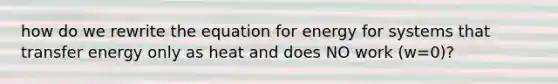 how do we rewrite the equation for energy for systems that transfer energy only as heat and does NO work (w=0)?