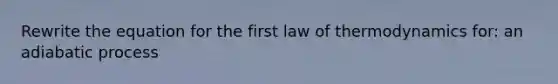 Rewrite the equation for the first law of thermodynamics for: an adiabatic process