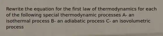 Rewrite the equation for the first law of thermodynamics for each of the following special thermodynamic processes A- an isothermal process B- an adiabatic process C- an isovolumetric process