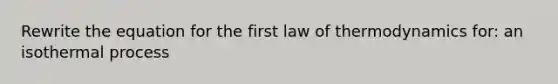 Rewrite the equation for the first law of thermodynamics for: an isothermal process