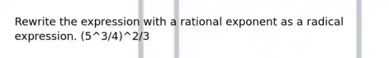 Rewrite the expression with a rational exponent as a radical expression. (5^3/4)^2/3