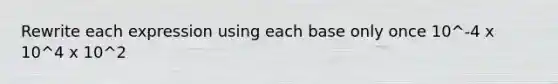 Rewrite each expression using each base only once 10^-4 x 10^4 x 10^2