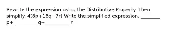 Rewrite the expression using the Distributive Property. Then simplify. 4(8p+16q−7r) Write the simplified expression. ________ p+ _________ q+__________ r