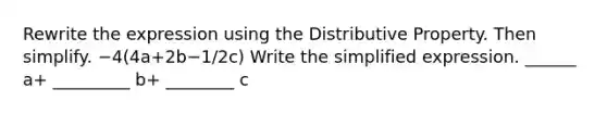 Rewrite the expression using the Distributive Property. Then simplify. −4(4a+2b−1/2c) Write the simplified expression. ______ a+ _________ b+ ________ c