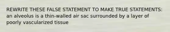 REWRITE THESE FALSE STATEMENT TO MAKE TRUE STATEMENTS: an alveolus is a thin-walled air sac surrounded by a layer of poorly vascularized tissue