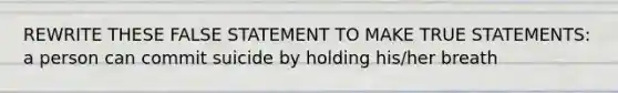 REWRITE THESE FALSE STATEMENT TO MAKE TRUE STATEMENTS: a person can commit suicide by holding his/her breath