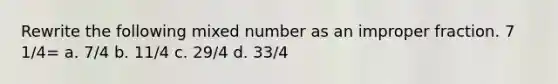 Rewrite the following mixed number as an improper fraction. 7 1/4= a. 7/4 b. 11/4 c. 29/4 d. 33/4