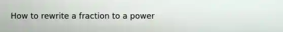 How to rewrite a fraction to a power