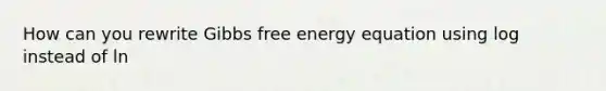 How can you rewrite Gibbs free energy equation using log instead of ln